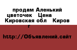 продам Аленький цветочек › Цена ­ 100 - Кировская обл., Киров г.  »    